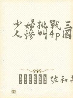 少妇挑战三个黑人惨叫4p国语