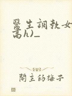 医生调教女友(高h)_