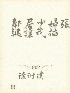 邻居少妇张开双腿让我插