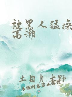 被黑人猛操十次高潮