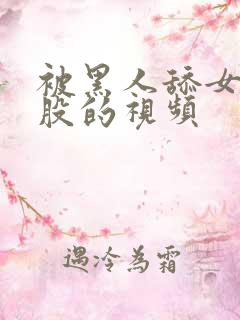 被黑人舔女人屁股的视频