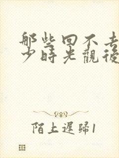 那些回不去的年少时光观后感