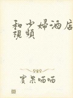 和少妇酒店激情视频