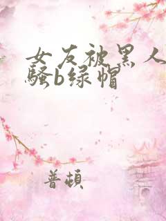 女友被黑人扩张骚b绿帽