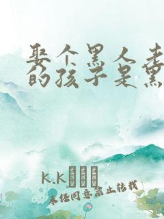 娶个黑人老婆生的孩子是黑皮肤吗