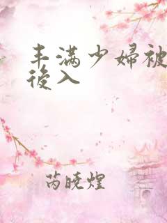 丰满少妇被猛烈后入