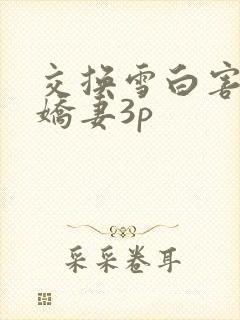 交换雪白害羞的娇妻3p