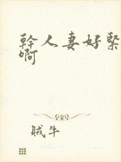 干人妻好紧好爽啊