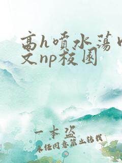 高h喷水荡肉爽文np校园