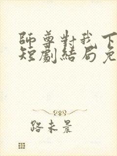 师尊对我下手了短剧结局免费观看