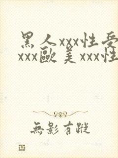黑人xxx性受xxx欧美xxx性爽xxx