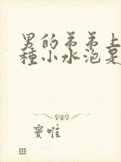 男的弟弟上起那种小水泡是为啥