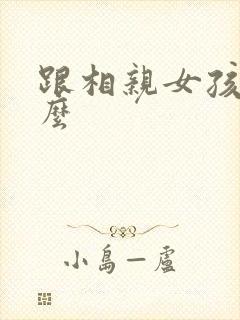 跟相亲女孩聊什么