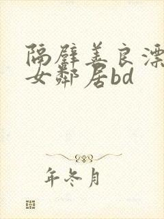 隔壁善良漂亮的女邻居bd