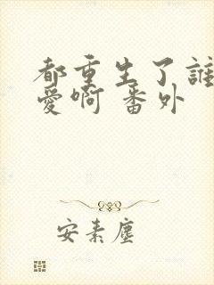 都重生了谁谈恋爱啊 番外