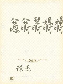 公公儿媳妇嗯嗯嗯啊啊啊啊啊