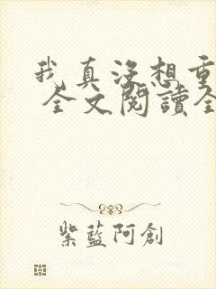 我真没想重生啊 全文阅读全文