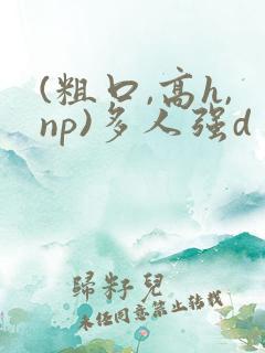 (粗口,高h,np)多人强d