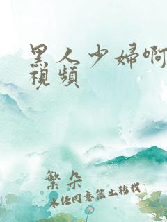 黑人少妇啊啊啊视频