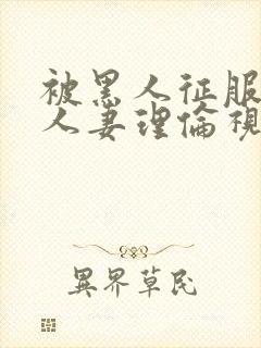 被黑人征服漂亮人妻理伦视频