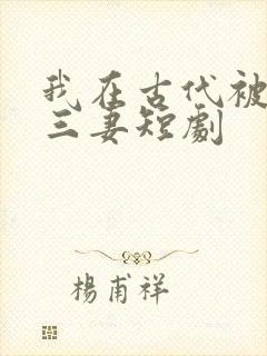 我在古代被迫娶三妻短剧