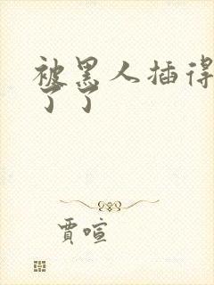 被黑人插得受不了了