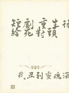 短剧 重生后嫁给死对头