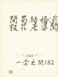 开局结婚:我的校花老婆阅读全文全文