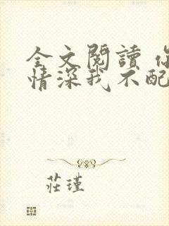 全文阅读 你的情深我不配