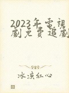 2023年电视剧免费追剧网