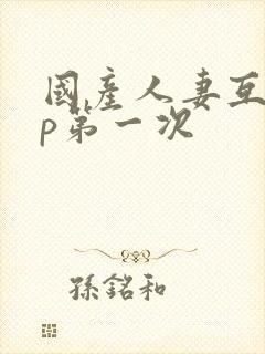 国产人妻互换4p第一次