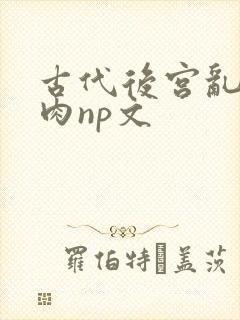 古代后宫乱h啪肉np文