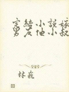 完结小说嫁给前男友他小叔,我被宠上天