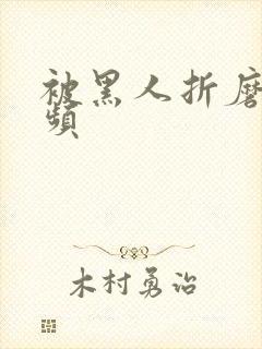 被黑人折磨的视频