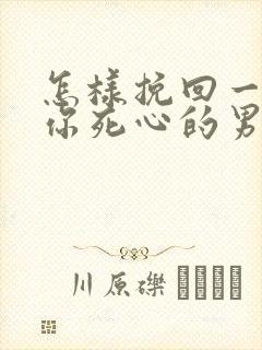 怎样挽回一个对你死心的男人