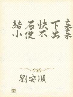 结石快下来了,小便不出来怎么办?