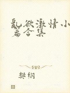 乱欲激情小说短篇合集