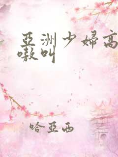 亚洲少妇高潮嗷嗷叫