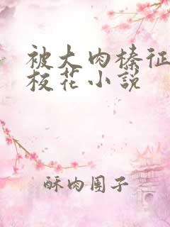 被大肉榛征服的校花小说