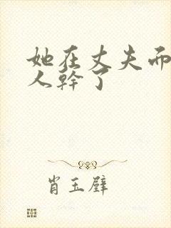 她在丈夫面前被人干了