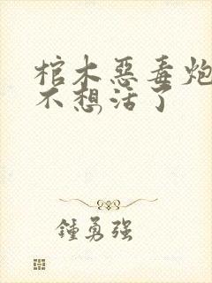 棺木恶毒炮灰他不想活了