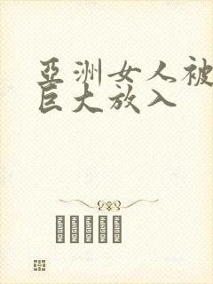 亚洲女人被黑人巨大放入