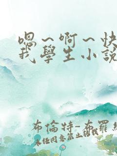 嗯～啊～快点死我学生小说