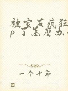 被室友疯狂舔 p 了怎么办小说