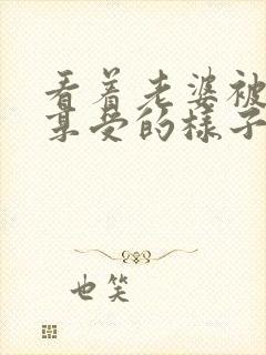 看着老婆被3p享受的样子