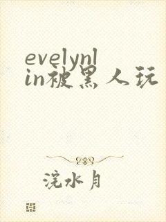 evelynlin被黑人玩弄在线观看