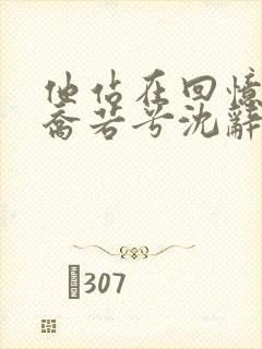 他站在回忆尽头乔若兮沈辞安小说阅读
