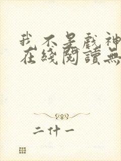 我不是戏神小说在线阅读无弹窗