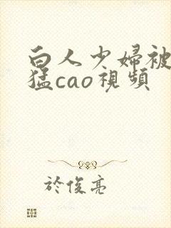 白人少妇被黑人猛cao视频