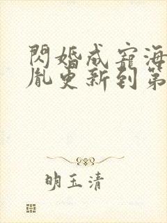 闪婚成宠海彤战胤更新到第几集了